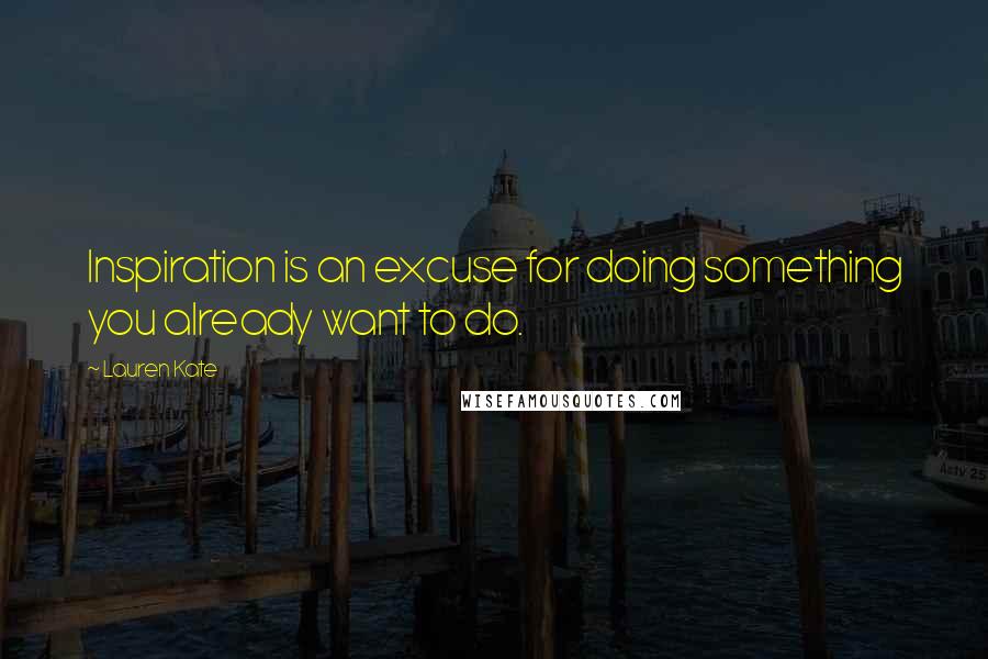 Lauren Kate Quotes: Inspiration is an excuse for doing something you already want to do.
