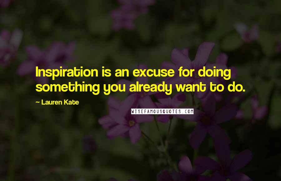 Lauren Kate Quotes: Inspiration is an excuse for doing something you already want to do.