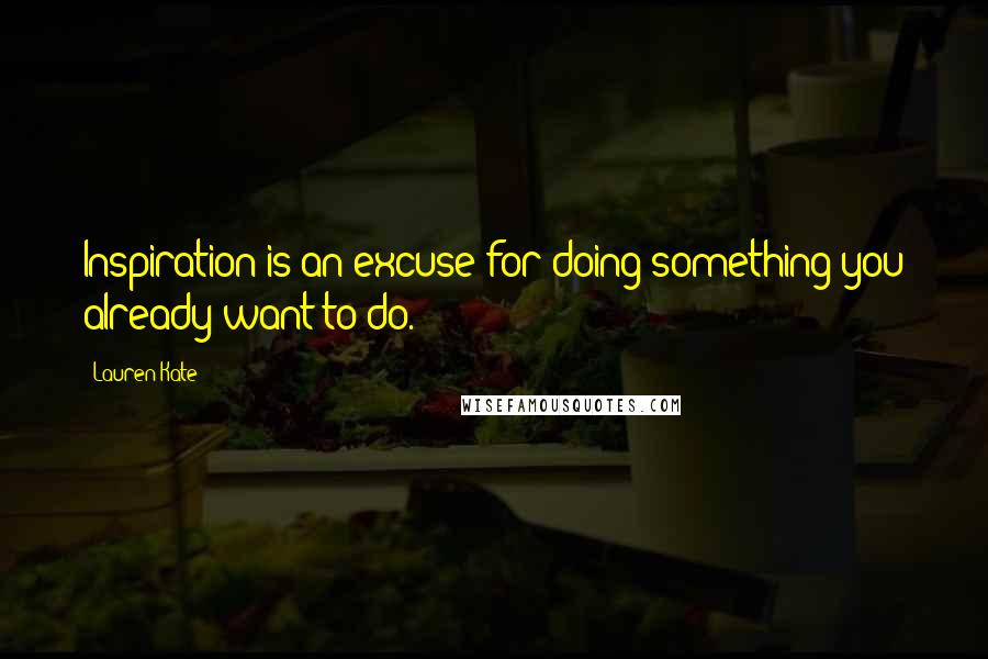 Lauren Kate Quotes: Inspiration is an excuse for doing something you already want to do.