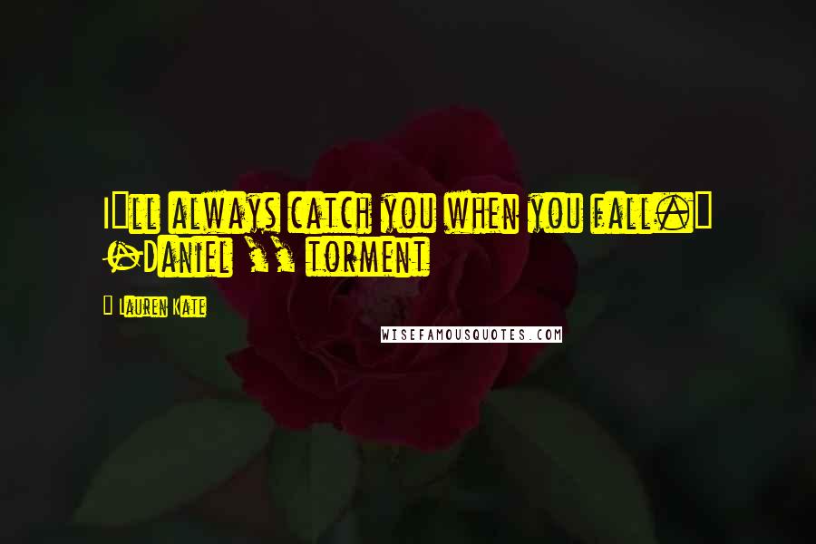 Lauren Kate Quotes: I"ll always catch you when you fall." -Daniel ,, torment