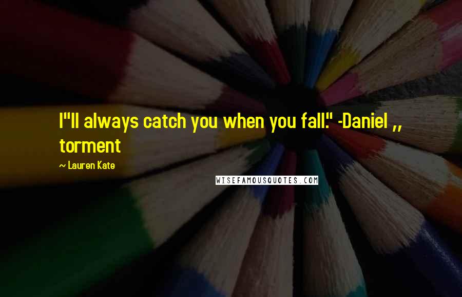 Lauren Kate Quotes: I"ll always catch you when you fall." -Daniel ,, torment