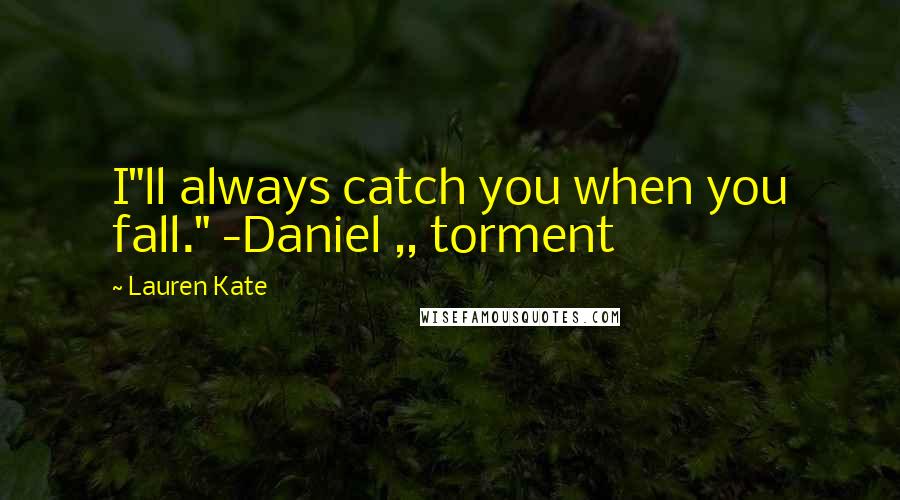 Lauren Kate Quotes: I"ll always catch you when you fall." -Daniel ,, torment