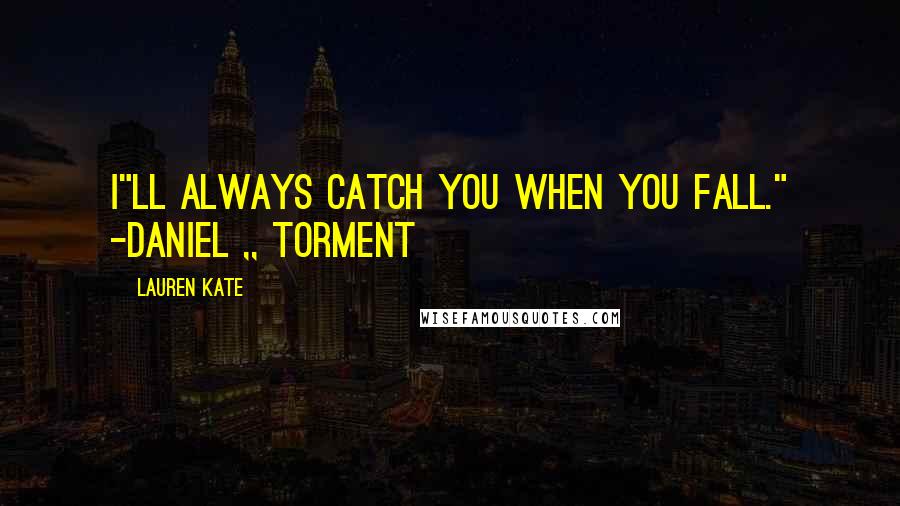 Lauren Kate Quotes: I"ll always catch you when you fall." -Daniel ,, torment