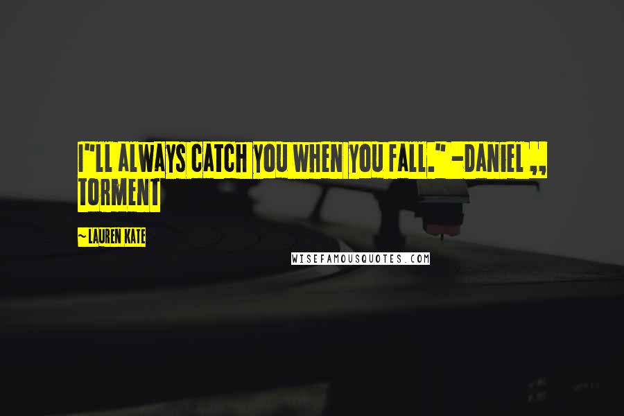 Lauren Kate Quotes: I"ll always catch you when you fall." -Daniel ,, torment