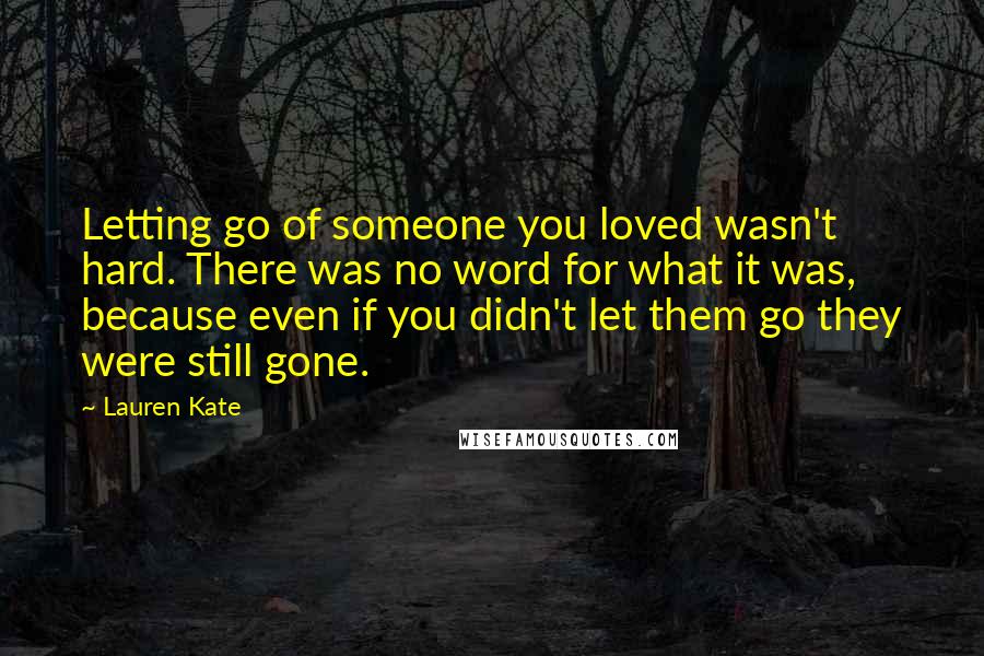 Lauren Kate Quotes: Letting go of someone you loved wasn't hard. There was no word for what it was, because even if you didn't let them go they were still gone.
