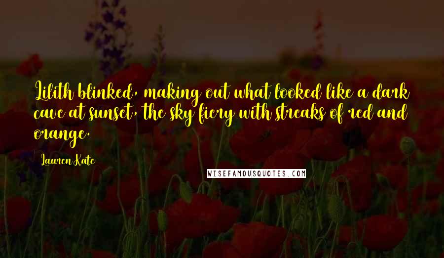 Lauren Kate Quotes: Lilith blinked, making out what looked like a dark cave at sunset, the sky fiery with streaks of red and orange.