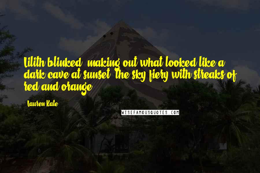 Lauren Kate Quotes: Lilith blinked, making out what looked like a dark cave at sunset, the sky fiery with streaks of red and orange.