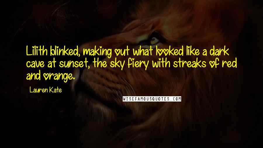 Lauren Kate Quotes: Lilith blinked, making out what looked like a dark cave at sunset, the sky fiery with streaks of red and orange.