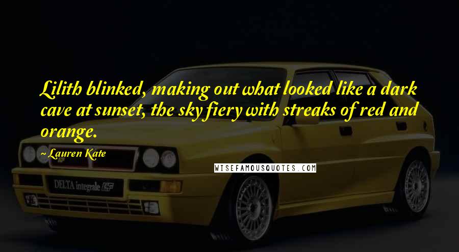 Lauren Kate Quotes: Lilith blinked, making out what looked like a dark cave at sunset, the sky fiery with streaks of red and orange.