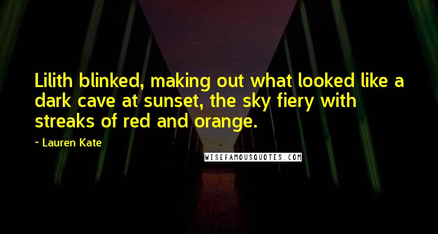Lauren Kate Quotes: Lilith blinked, making out what looked like a dark cave at sunset, the sky fiery with streaks of red and orange.