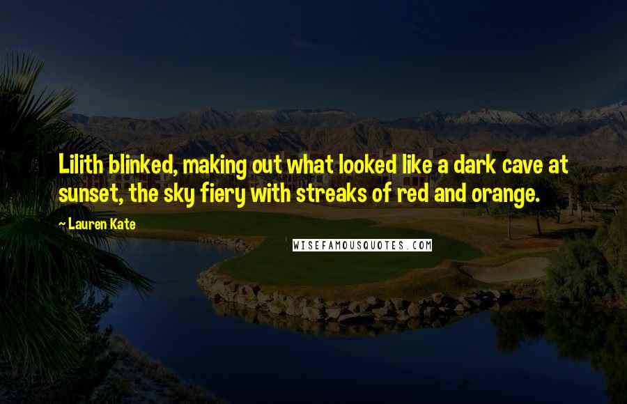 Lauren Kate Quotes: Lilith blinked, making out what looked like a dark cave at sunset, the sky fiery with streaks of red and orange.