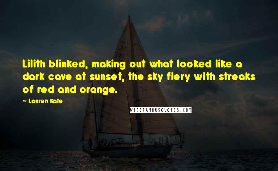 Lauren Kate Quotes: Lilith blinked, making out what looked like a dark cave at sunset, the sky fiery with streaks of red and orange.