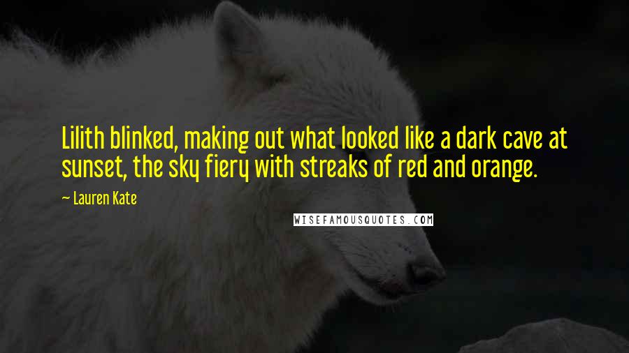 Lauren Kate Quotes: Lilith blinked, making out what looked like a dark cave at sunset, the sky fiery with streaks of red and orange.