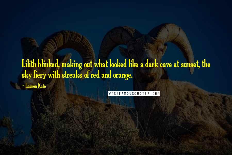 Lauren Kate Quotes: Lilith blinked, making out what looked like a dark cave at sunset, the sky fiery with streaks of red and orange.