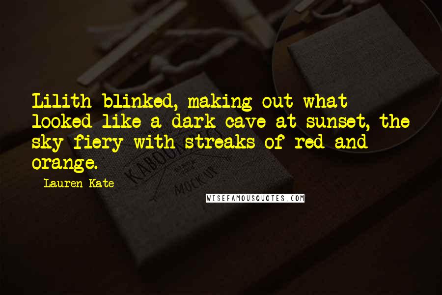 Lauren Kate Quotes: Lilith blinked, making out what looked like a dark cave at sunset, the sky fiery with streaks of red and orange.