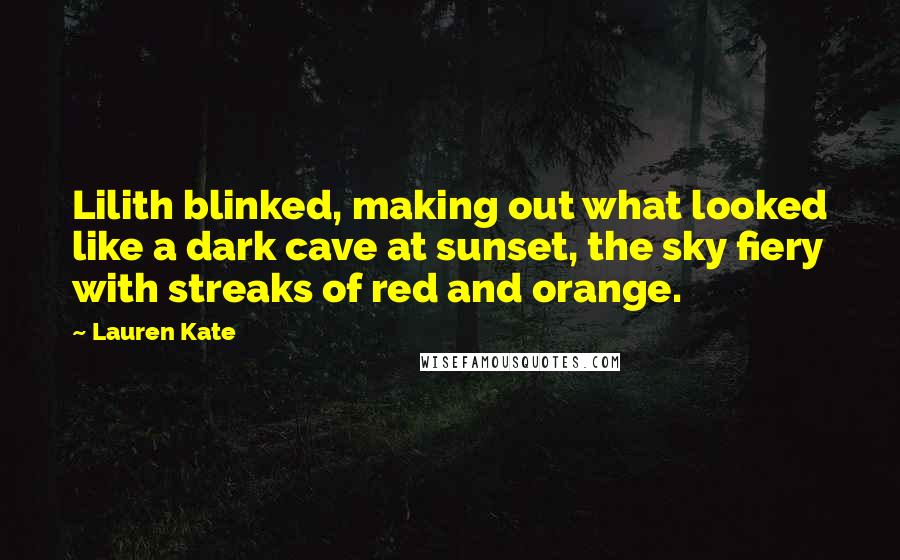 Lauren Kate Quotes: Lilith blinked, making out what looked like a dark cave at sunset, the sky fiery with streaks of red and orange.