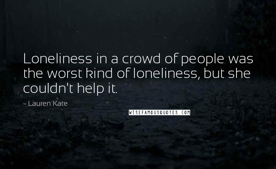 Lauren Kate Quotes: Loneliness in a crowd of people was the worst kind of loneliness, but she couldn't help it.