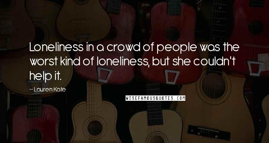 Lauren Kate Quotes: Loneliness in a crowd of people was the worst kind of loneliness, but she couldn't help it.