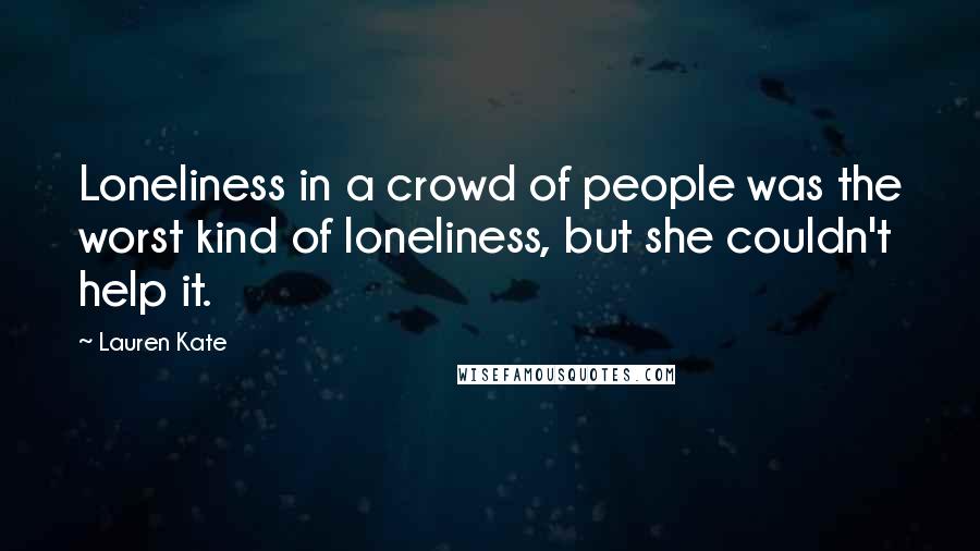 Lauren Kate Quotes: Loneliness in a crowd of people was the worst kind of loneliness, but she couldn't help it.