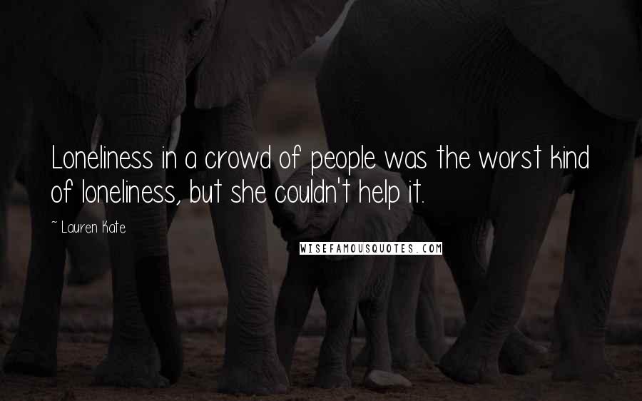 Lauren Kate Quotes: Loneliness in a crowd of people was the worst kind of loneliness, but she couldn't help it.