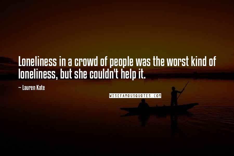 Lauren Kate Quotes: Loneliness in a crowd of people was the worst kind of loneliness, but she couldn't help it.