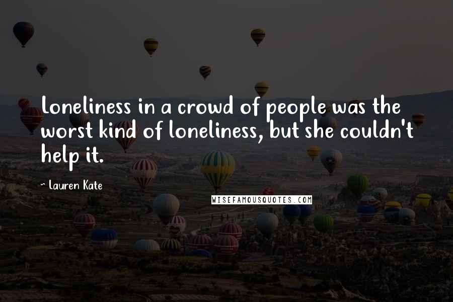Lauren Kate Quotes: Loneliness in a crowd of people was the worst kind of loneliness, but she couldn't help it.