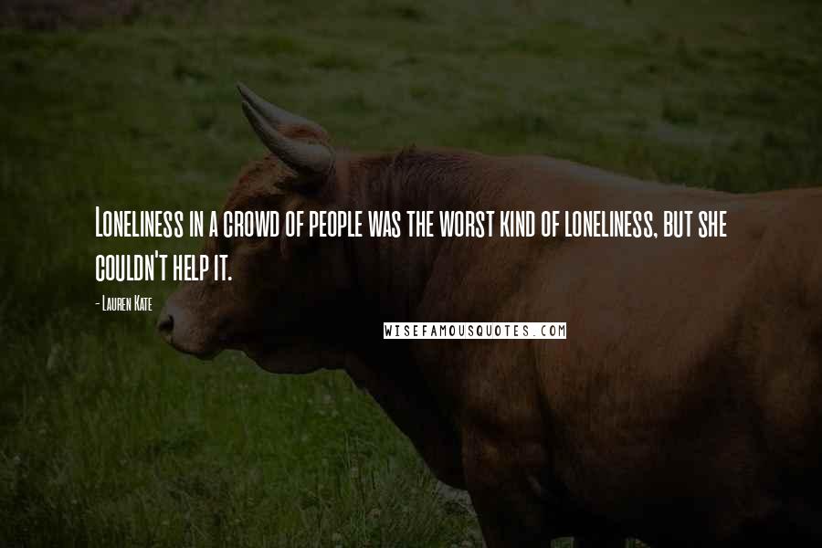 Lauren Kate Quotes: Loneliness in a crowd of people was the worst kind of loneliness, but she couldn't help it.