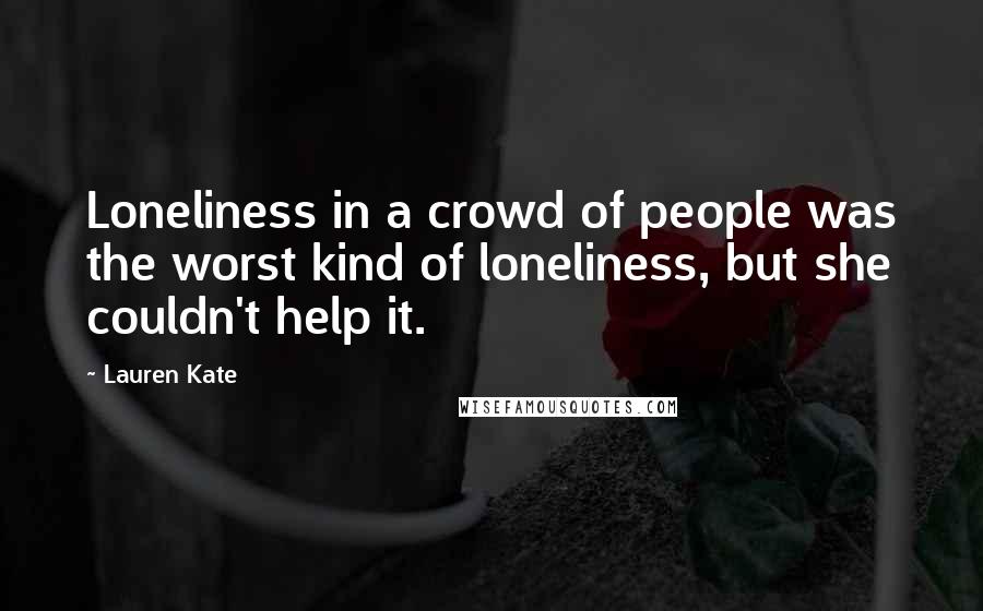 Lauren Kate Quotes: Loneliness in a crowd of people was the worst kind of loneliness, but she couldn't help it.