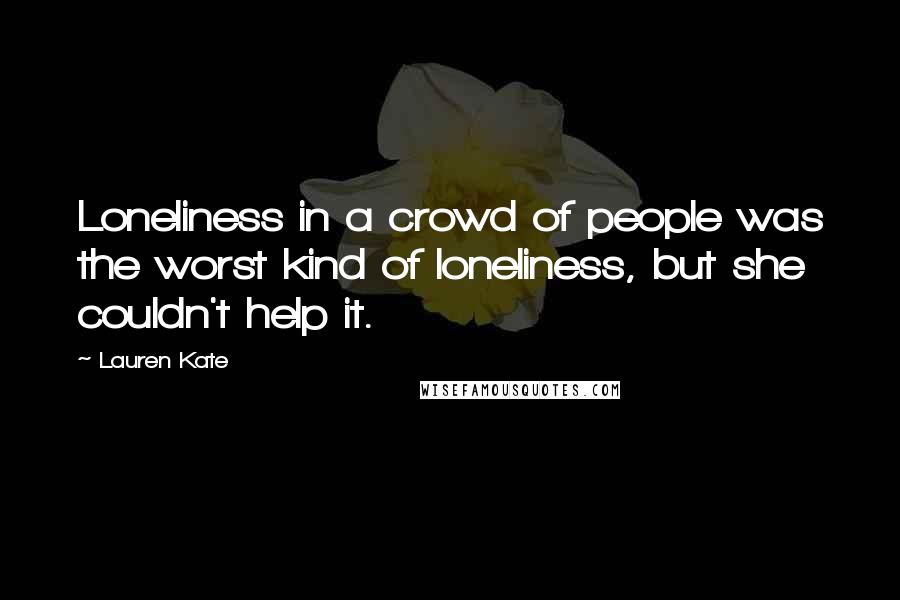 Lauren Kate Quotes: Loneliness in a crowd of people was the worst kind of loneliness, but she couldn't help it.