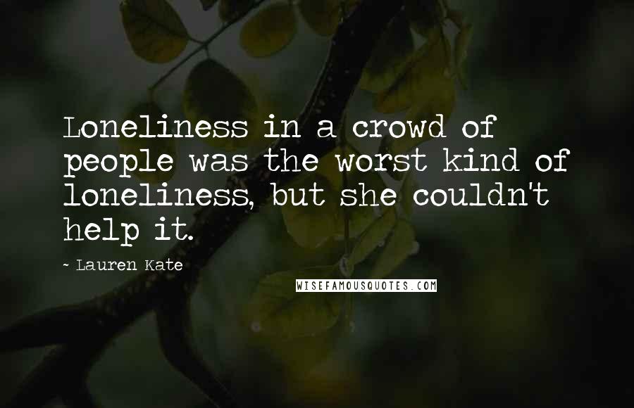 Lauren Kate Quotes: Loneliness in a crowd of people was the worst kind of loneliness, but she couldn't help it.