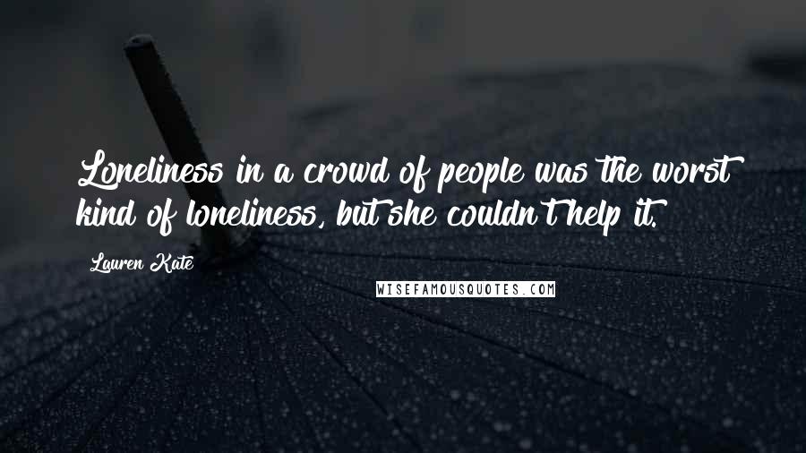 Lauren Kate Quotes: Loneliness in a crowd of people was the worst kind of loneliness, but she couldn't help it.