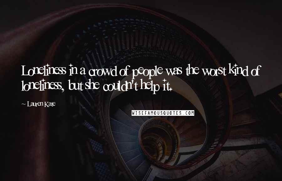Lauren Kate Quotes: Loneliness in a crowd of people was the worst kind of loneliness, but she couldn't help it.