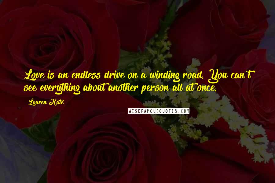 Lauren Kate Quotes: Love is an endless drive on a winding road. You can't see everything about another person all at once.