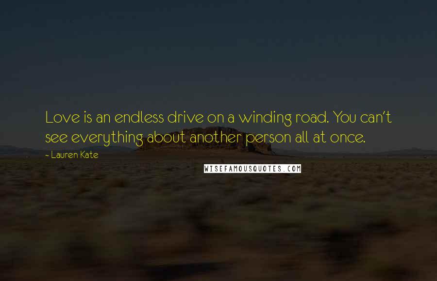 Lauren Kate Quotes: Love is an endless drive on a winding road. You can't see everything about another person all at once.