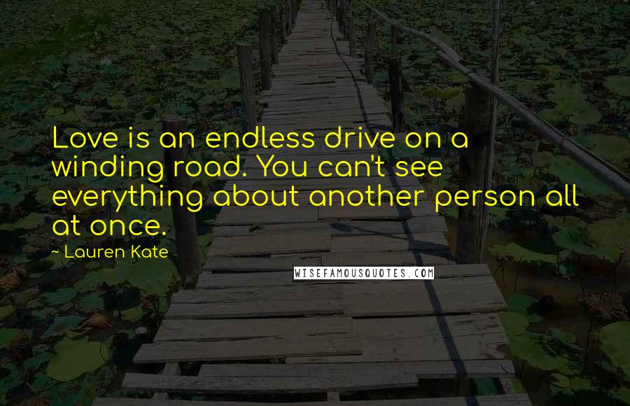 Lauren Kate Quotes: Love is an endless drive on a winding road. You can't see everything about another person all at once.