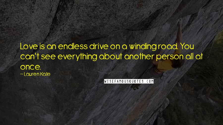 Lauren Kate Quotes: Love is an endless drive on a winding road. You can't see everything about another person all at once.