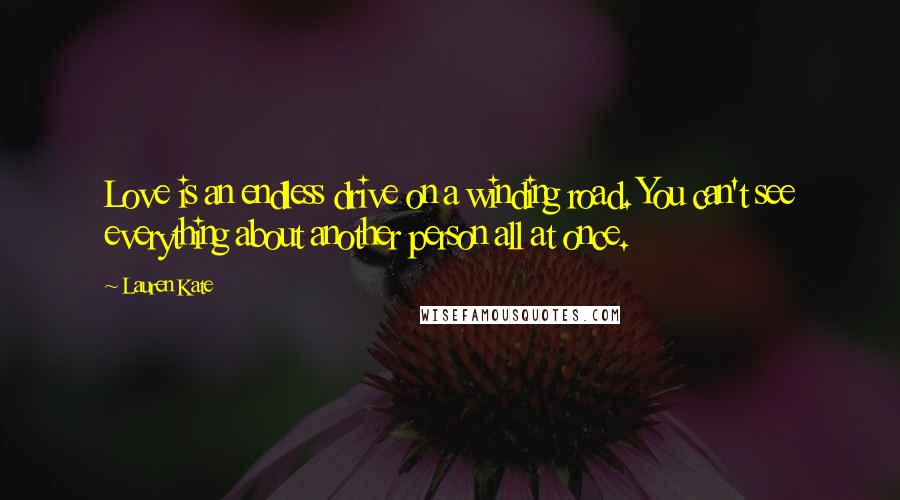 Lauren Kate Quotes: Love is an endless drive on a winding road. You can't see everything about another person all at once.