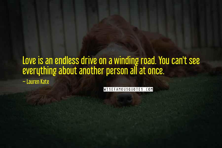 Lauren Kate Quotes: Love is an endless drive on a winding road. You can't see everything about another person all at once.