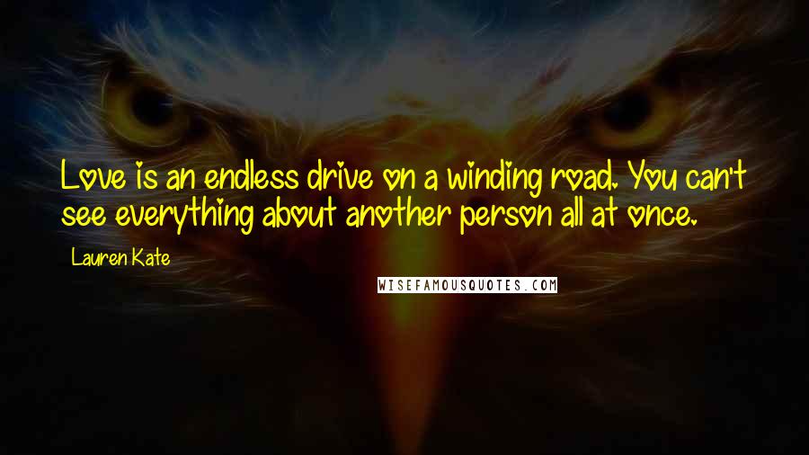 Lauren Kate Quotes: Love is an endless drive on a winding road. You can't see everything about another person all at once.