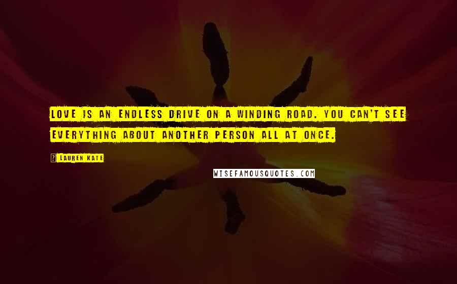 Lauren Kate Quotes: Love is an endless drive on a winding road. You can't see everything about another person all at once.