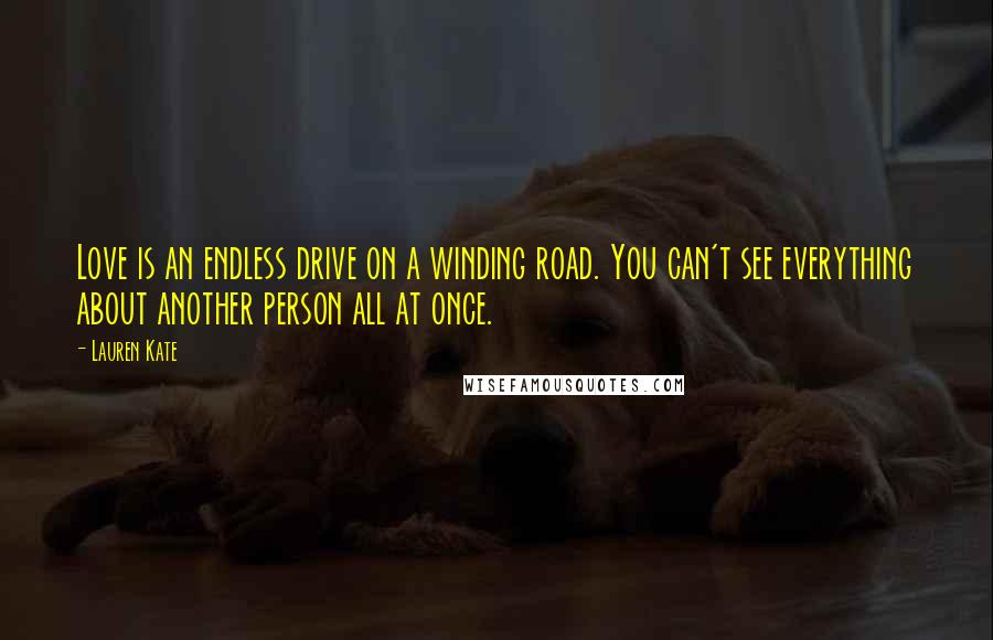 Lauren Kate Quotes: Love is an endless drive on a winding road. You can't see everything about another person all at once.