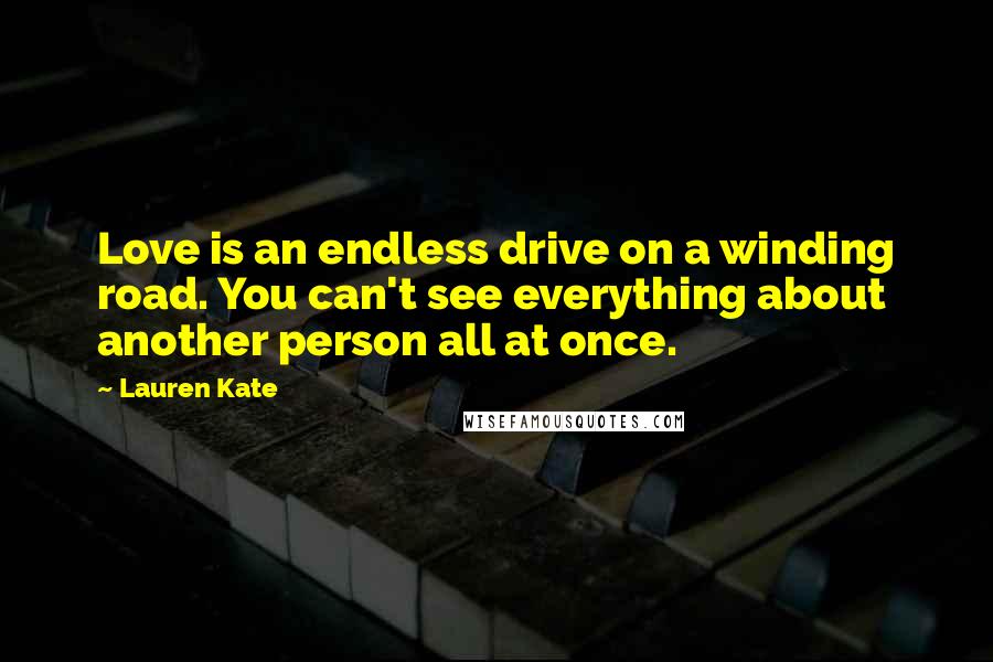 Lauren Kate Quotes: Love is an endless drive on a winding road. You can't see everything about another person all at once.