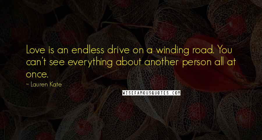 Lauren Kate Quotes: Love is an endless drive on a winding road. You can't see everything about another person all at once.