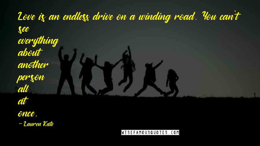 Lauren Kate Quotes: Love is an endless drive on a winding road. You can't see everything about another person all at once.