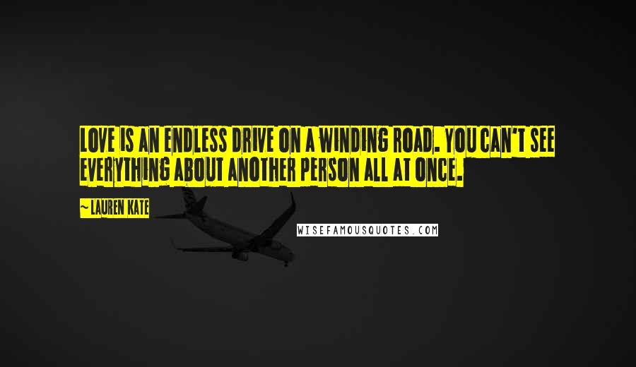 Lauren Kate Quotes: Love is an endless drive on a winding road. You can't see everything about another person all at once.