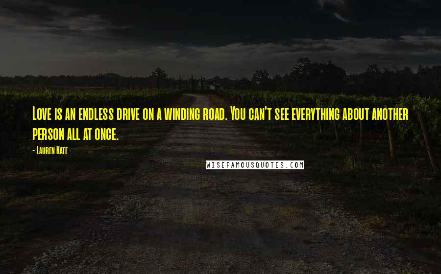 Lauren Kate Quotes: Love is an endless drive on a winding road. You can't see everything about another person all at once.