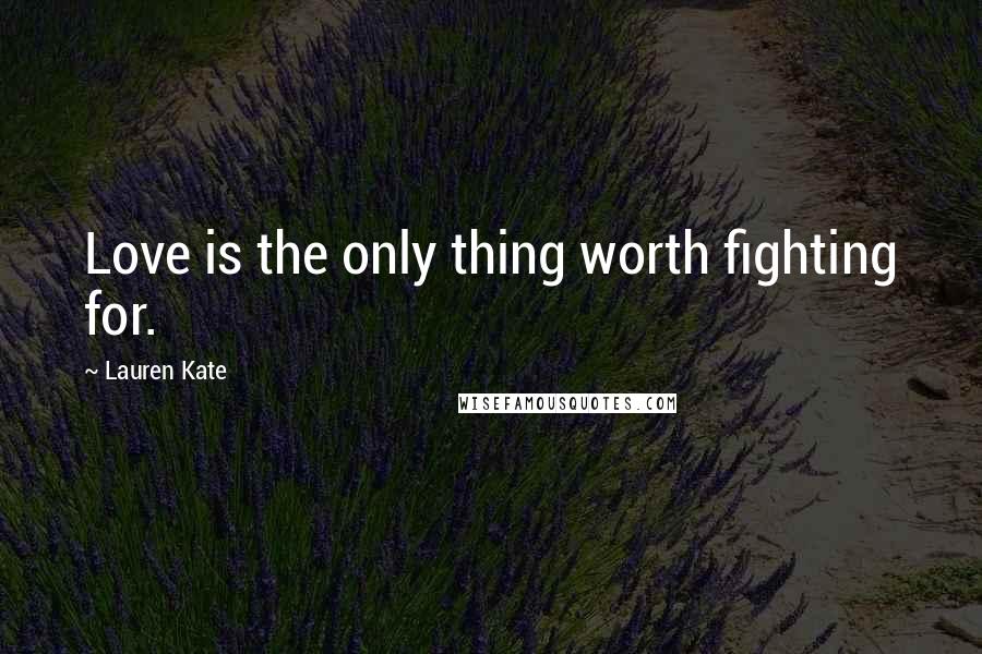 Lauren Kate Quotes: Love is the only thing worth fighting for.