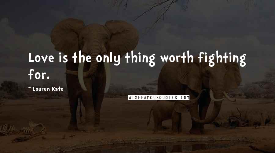 Lauren Kate Quotes: Love is the only thing worth fighting for.