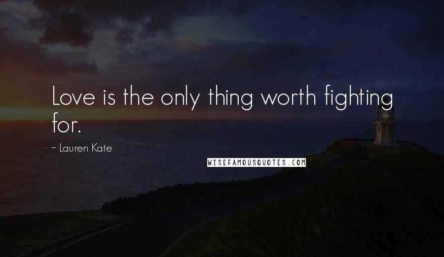 Lauren Kate Quotes: Love is the only thing worth fighting for.