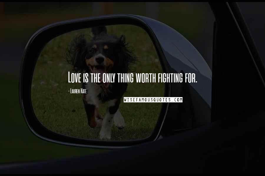Lauren Kate Quotes: Love is the only thing worth fighting for.